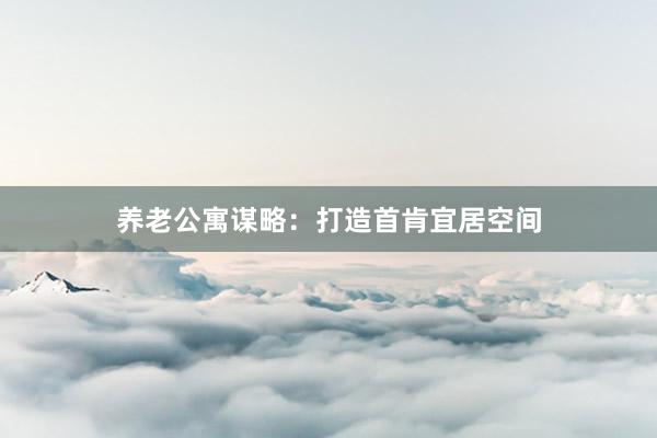 养老公寓谋略：打造首肯宜居空间