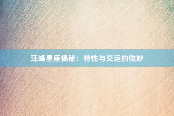 汪峰星座揭秘：特性与交运的微妙