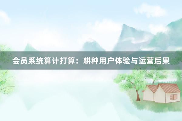 会员系统算计打算：耕种用户体验与运营后果
