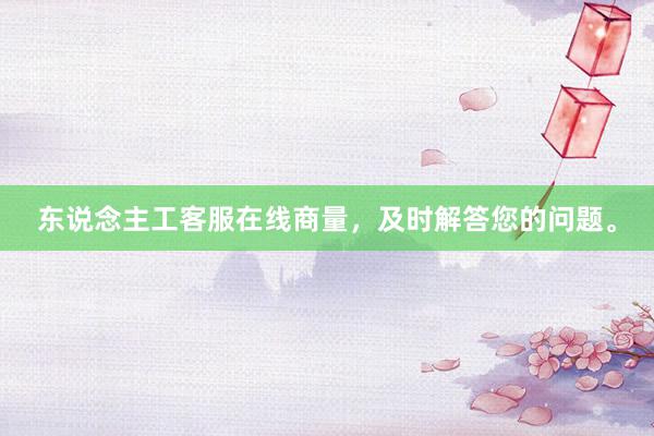 东说念主工客服在线商量，及时解答您的问题。