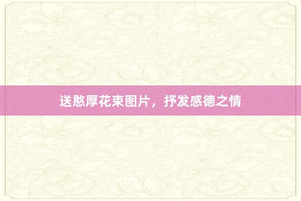 送憨厚花束图片，抒发感德之情