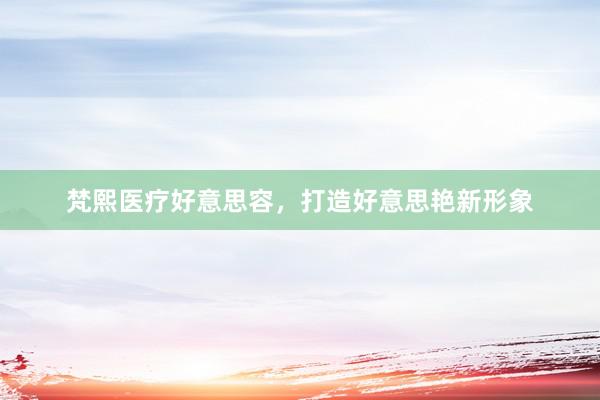 梵熙医疗好意思容，打造好意思艳新形象