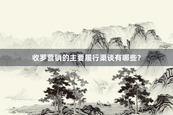收罗营销的主要履行渠谈有哪些？