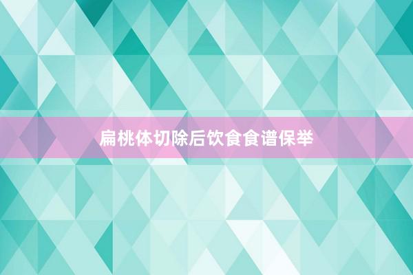 扁桃体切除后饮食食谱保举