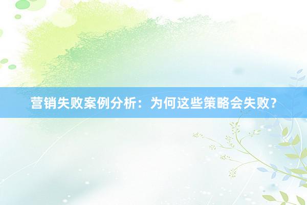 营销失败案例分析：为何这些策略会失败？